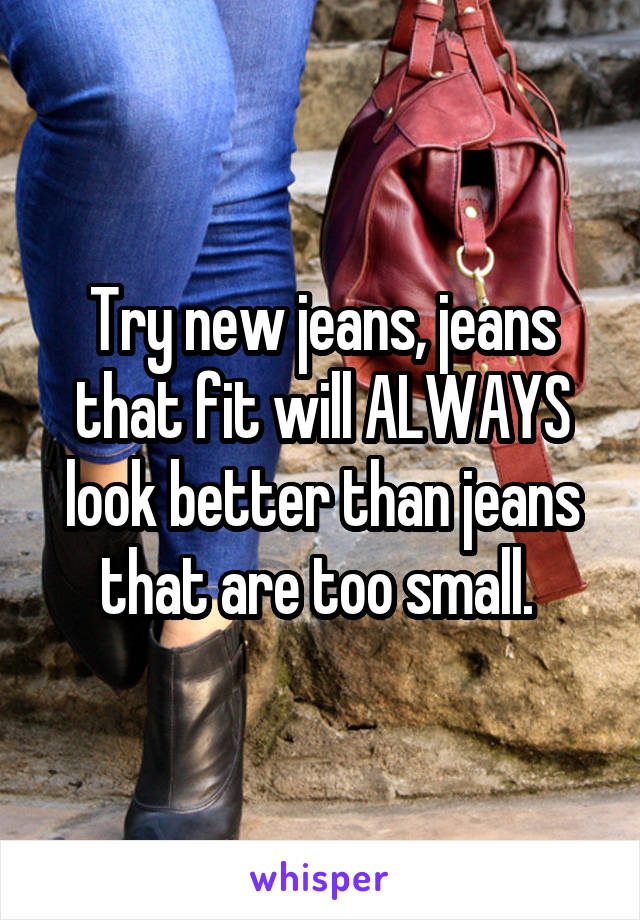 Try new jeans, jeans that fit will ALWAYS look better than jeans that are too small. 
