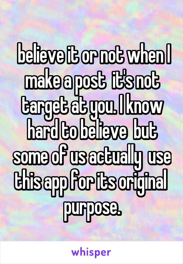  believe it or not when I make a post  it's not target at you. I know hard to believe  but some of us actually  use this app for its original  purpose.
