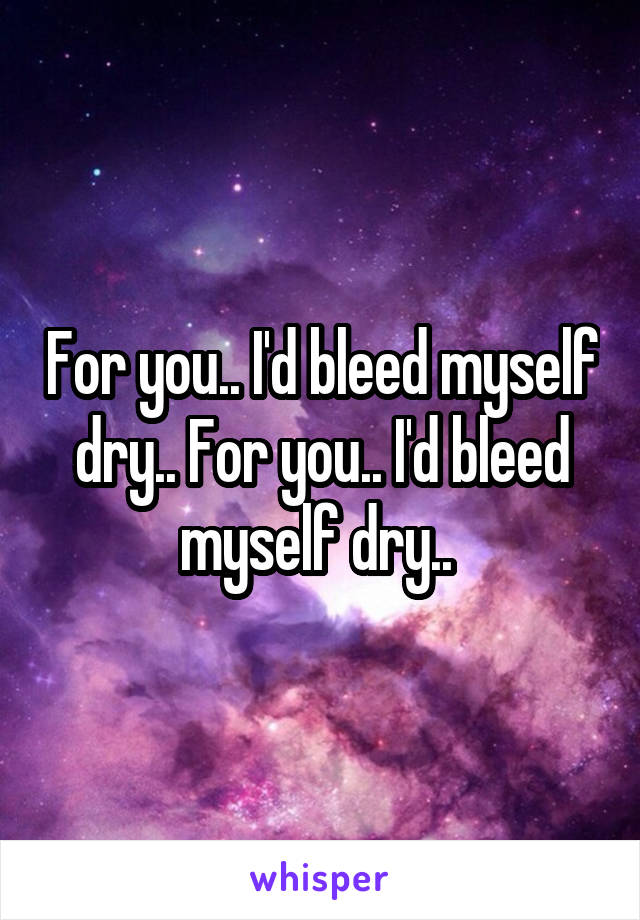 For you.. I'd bleed myself dry.. For you.. I'd bleed myself dry.. 
