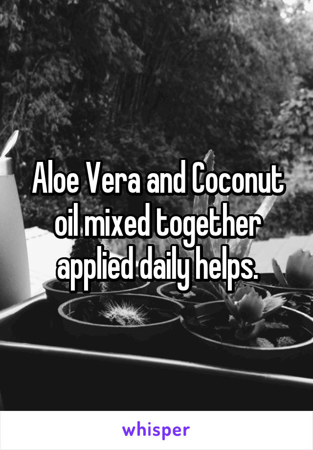Aloe Vera and Coconut oil mixed together applied daily helps.