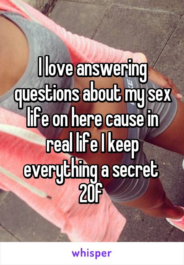 I love answering questions about my sex life on here cause in real life I keep everything a secret 
20f 