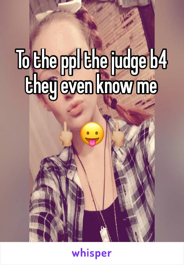 To the ppl the judge b4 they even know me 

🖕🏼😛🖕🏼