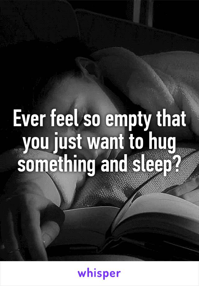 Ever feel so empty that you just want to hug something and sleep?