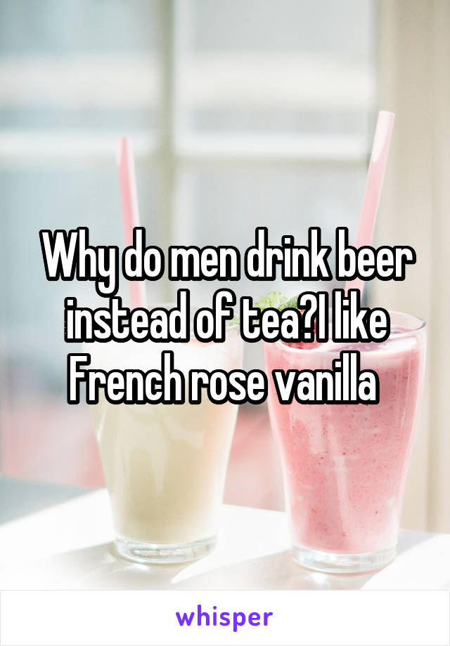 Why do men drink beer instead of tea?I like French rose vanilla 