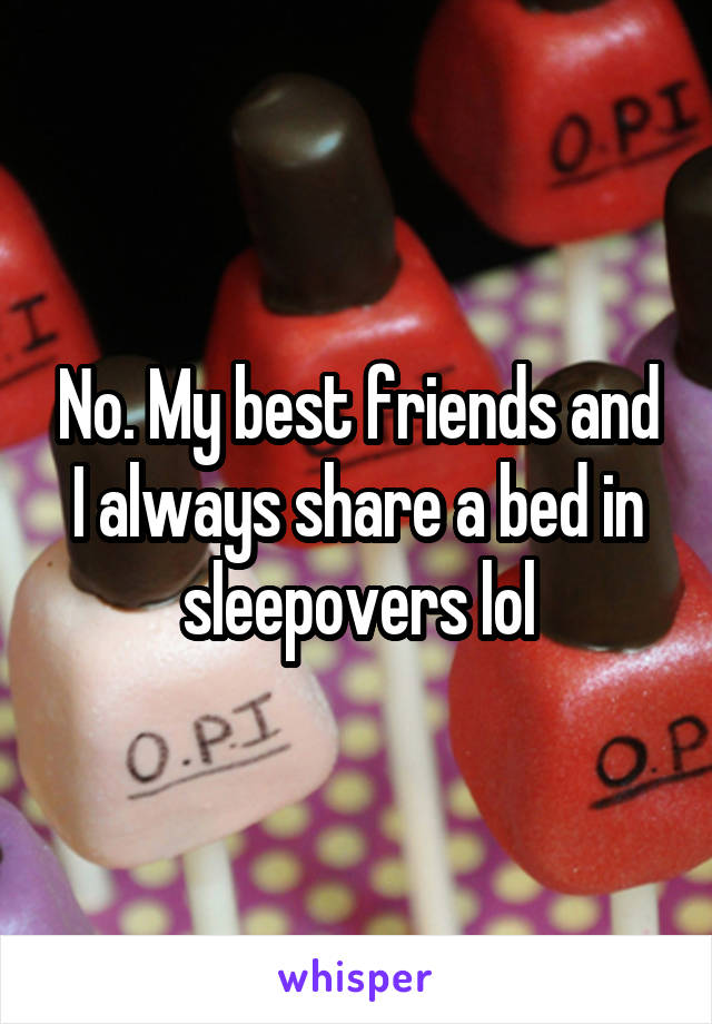 No. My best friends and I always share a bed in sleepovers lol
