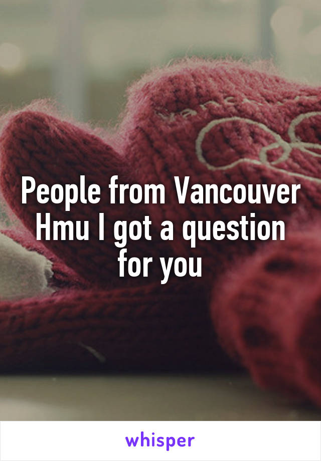 People from Vancouver Hmu I got a question for you