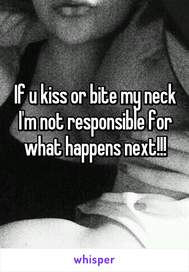 If u kiss or bite my neck I'm not responsible for what happens next!!!
