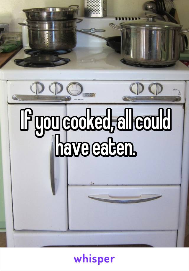 If you cooked, all could have eaten.