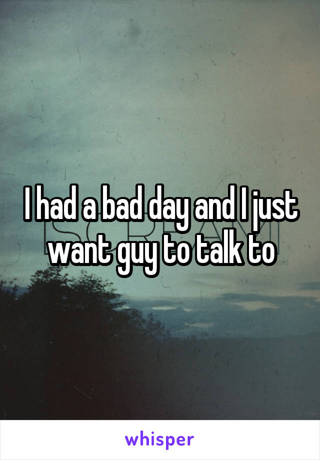 I had a bad day and I just want guy to talk to