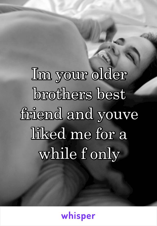 Im your older brothers best friend and youve liked me for a while f only