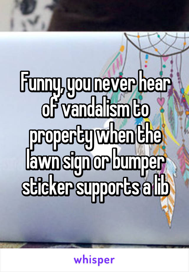 Funny, you never hear of vandalism to property when the lawn sign or bumper sticker supports a lib
