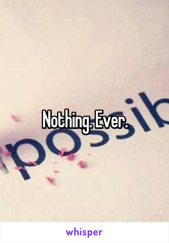 Nothing. Ever.