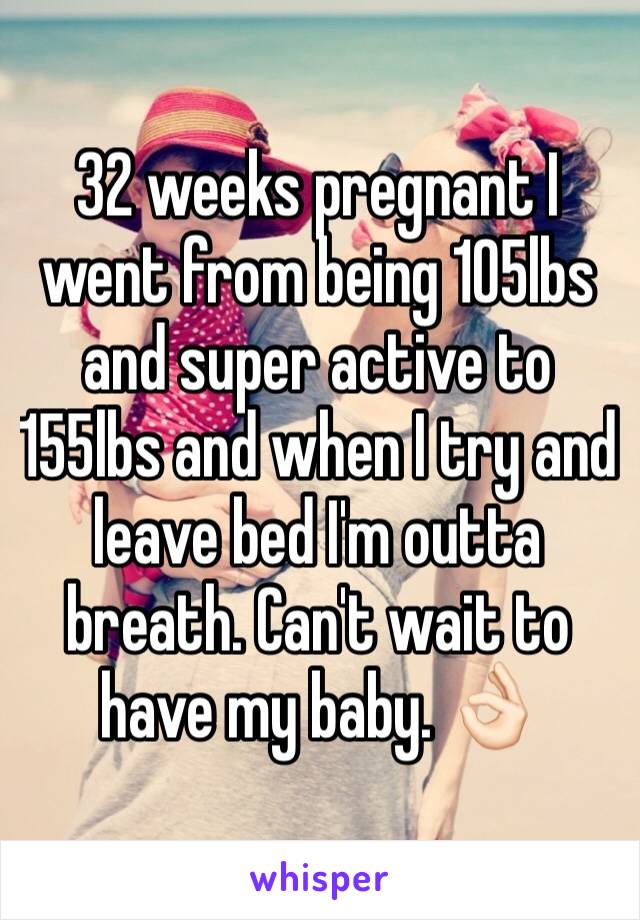32 weeks pregnant I went from being 105lbs and super active to 155lbs and when I try and leave bed I'm outta breath. Can't wait to have my baby. 👌🏻