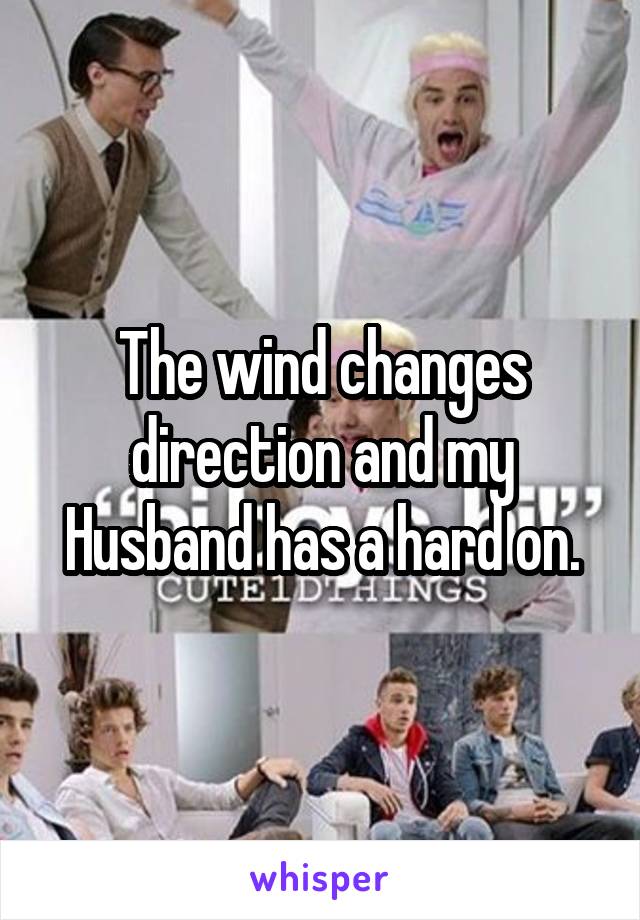 The wind changes direction and my Husband has a hard on.