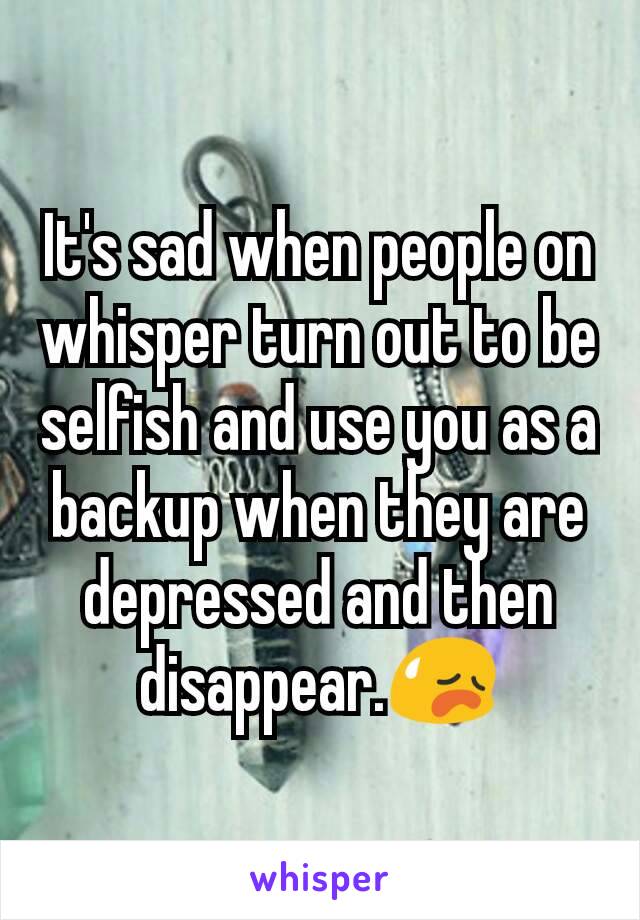 It's sad when people on whisper turn out to be selfish and use you as a backup when they are depressed and then disappear.😥