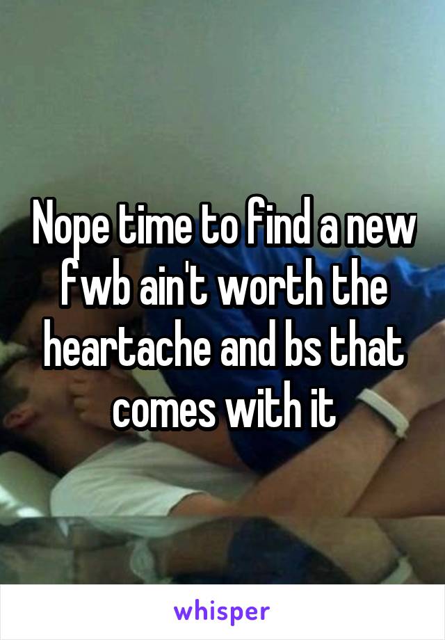 Nope time to find a new fwb ain't worth the heartache and bs that comes with it