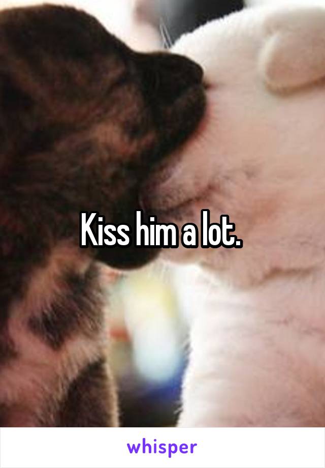 Kiss him a lot. 