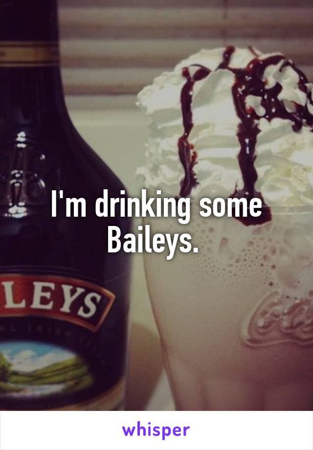 I'm drinking some Baileys. 