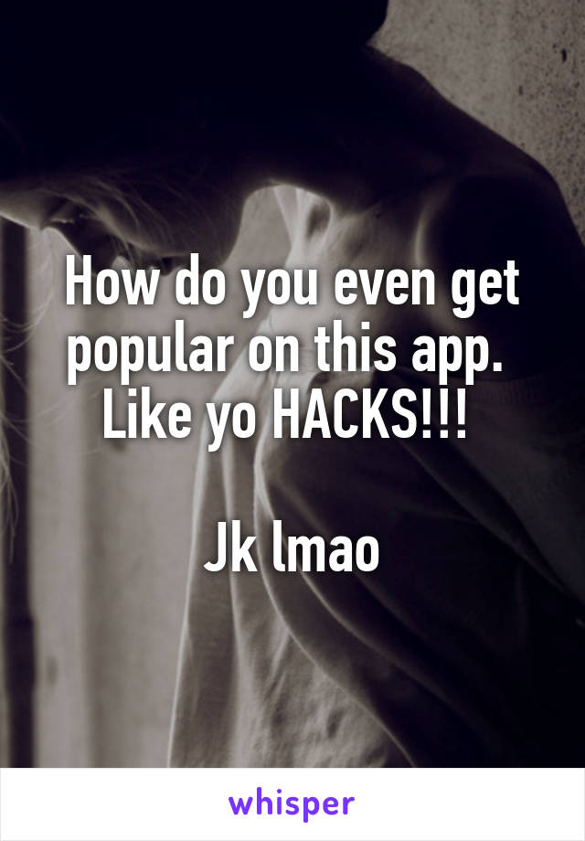 How do you even get popular on this app. 
Like yo HACKS!!! 

Jk lmao