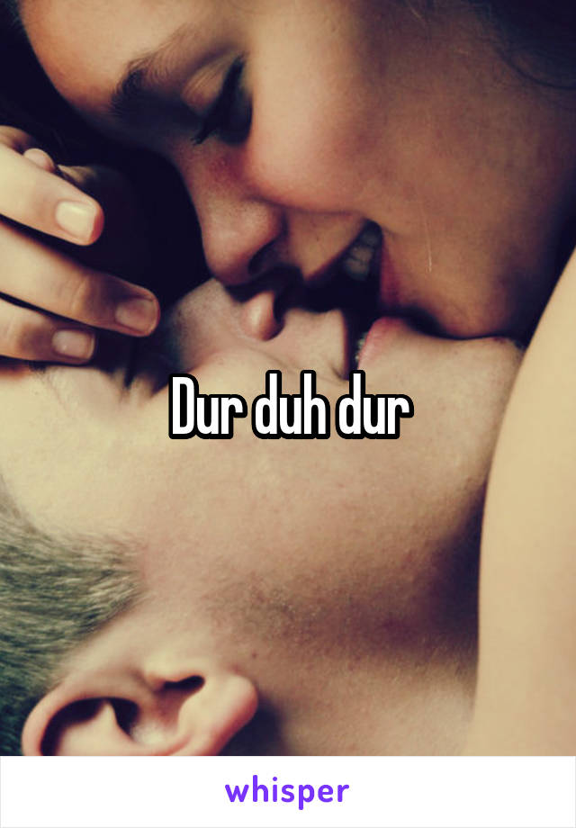 Dur duh dur