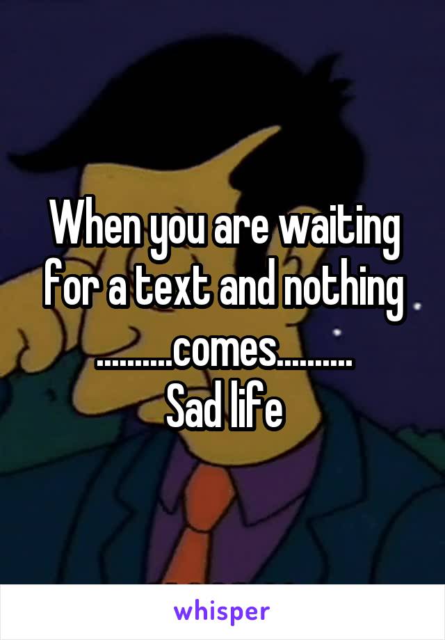 When you are waiting for a text and nothing ..........comes..........
Sad life