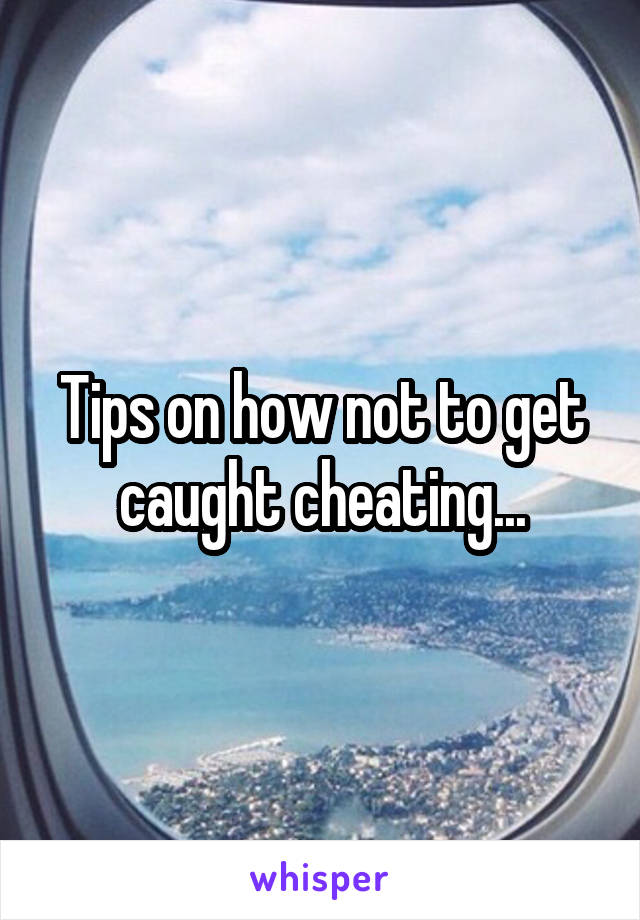 Tips on how not to get caught cheating...