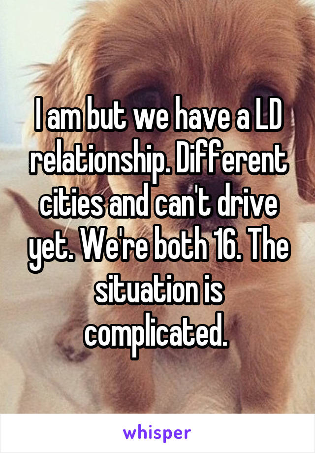 I am but we have a LD relationship. Different cities and can't drive yet. We're both 16. The situation is complicated. 