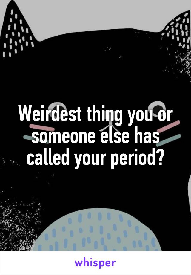 Weirdest thing you or someone else has called your period?