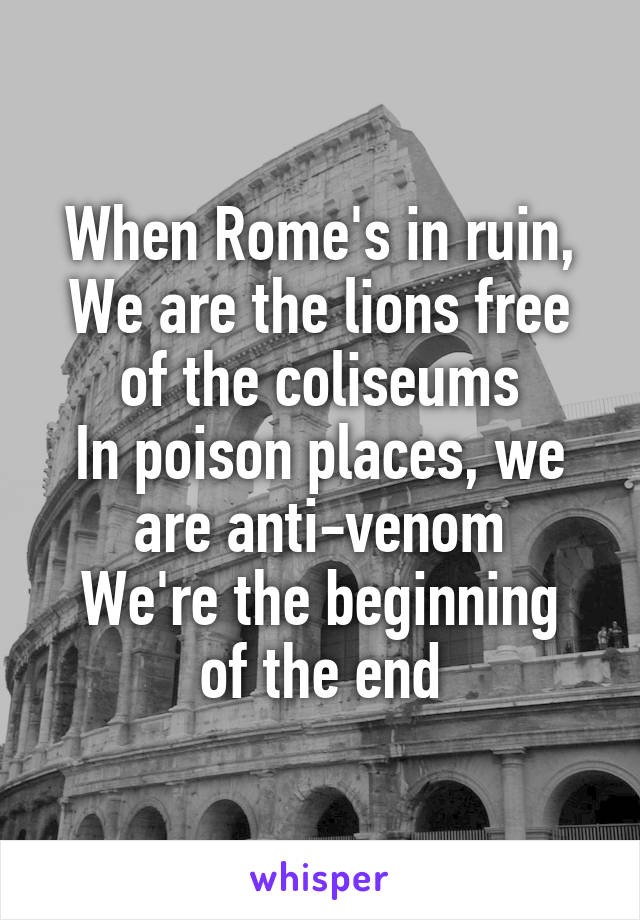 When Rome's in ruin,
We are the lions free of the coliseums
In poison places, we are anti-venom
We're the beginning of the end