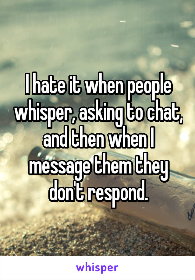 I hate it when people whisper, asking to chat, and then when I message them they don't respond.