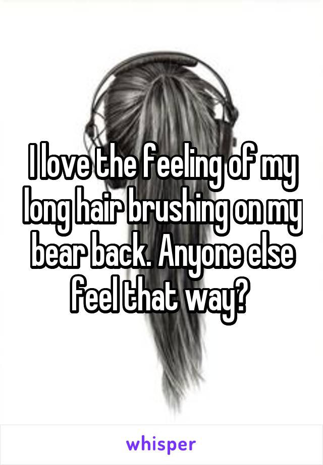 I love the feeling of my long hair brushing on my bear back. Anyone else feel that way? 