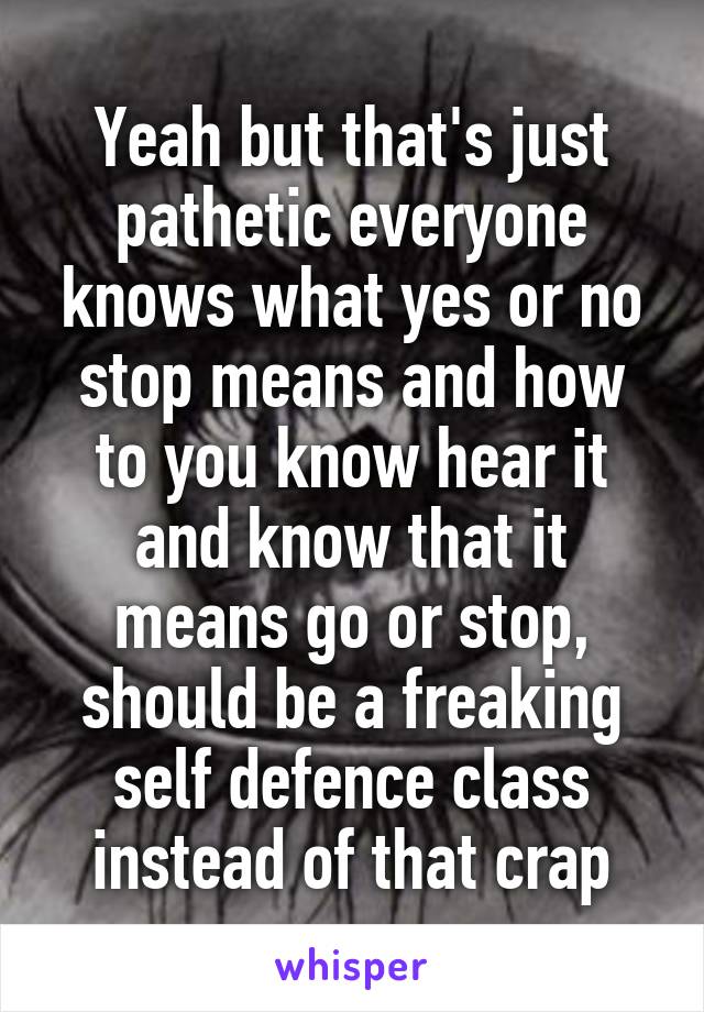 Yeah but that's just pathetic everyone knows what yes or no stop means and how to you know hear it and know that it means go or stop, should be a freaking self defence class instead of that crap
