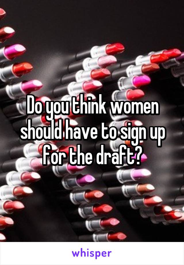 Do you think women should have to sign up for the draft?