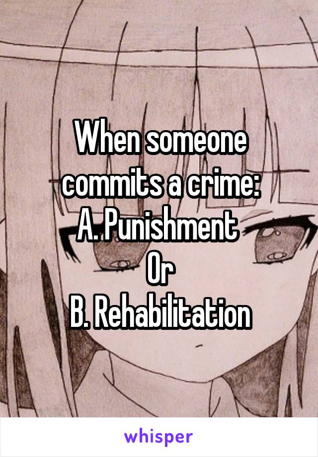 When someone commits a crime:
A. Punishment 
Or
B. Rehabilitation