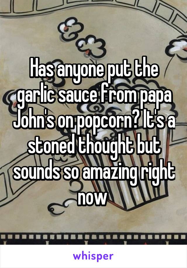 Has anyone put the garlic sauce from papa John's on popcorn? It's a stoned thought but sounds so amazing right now 