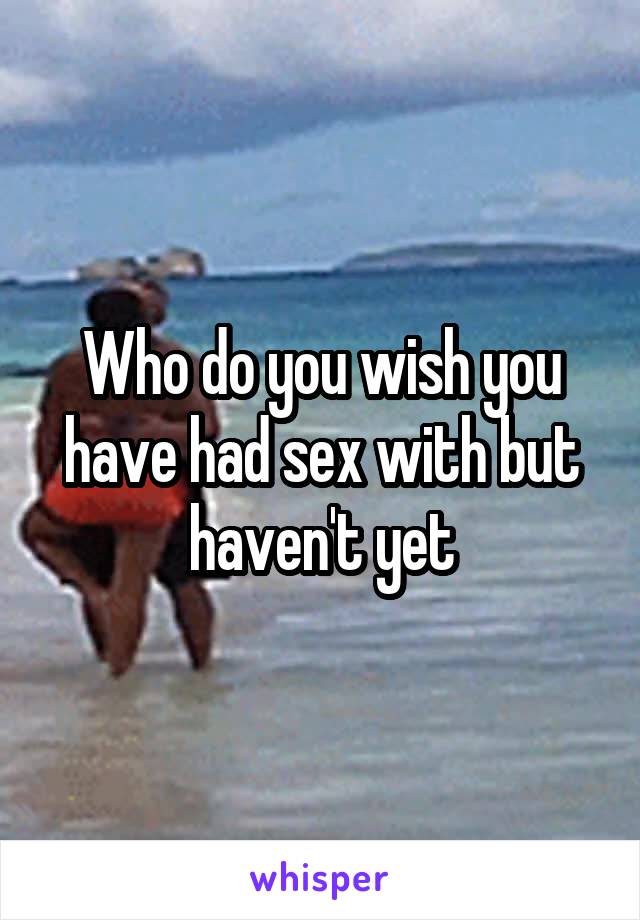 Who do you wish you have had sex with but haven't yet