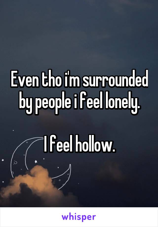 Even tho i'm surrounded by people i feel lonely.

I feel hollow.