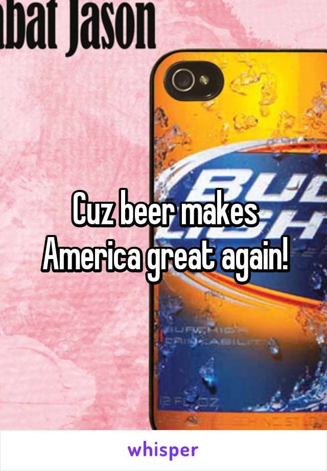 Cuz beer makes America great again!