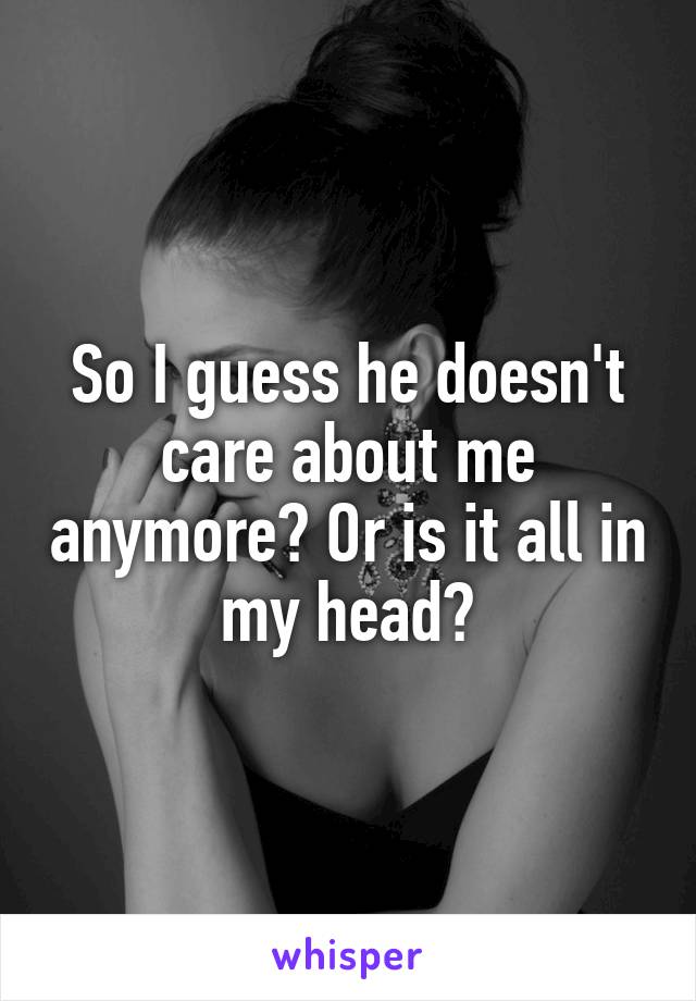 So I guess he doesn't care about me anymore? Or is it all in my head?