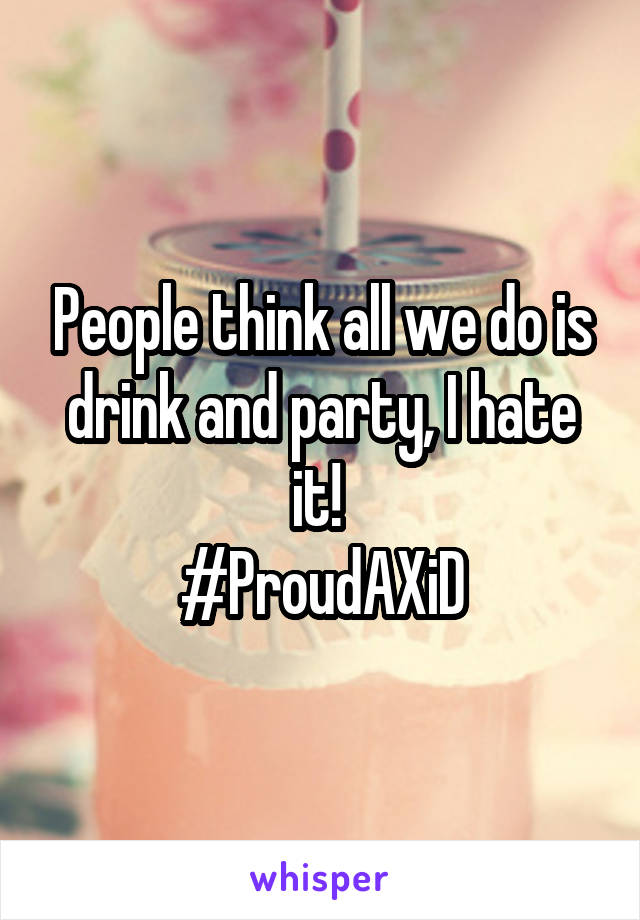 People think all we do is drink and party, I hate it! 
#ProudAXiD