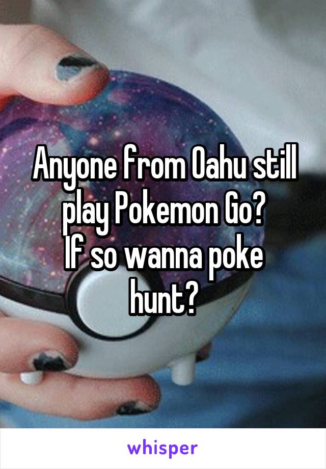 Anyone from Oahu still play Pokemon Go?
If so wanna poke hunt?