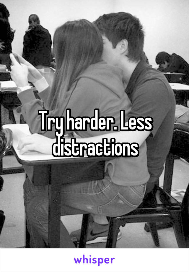 Try harder. Less distractions