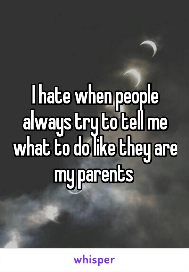 I hate when people always try to tell me what to do like they are my parents 