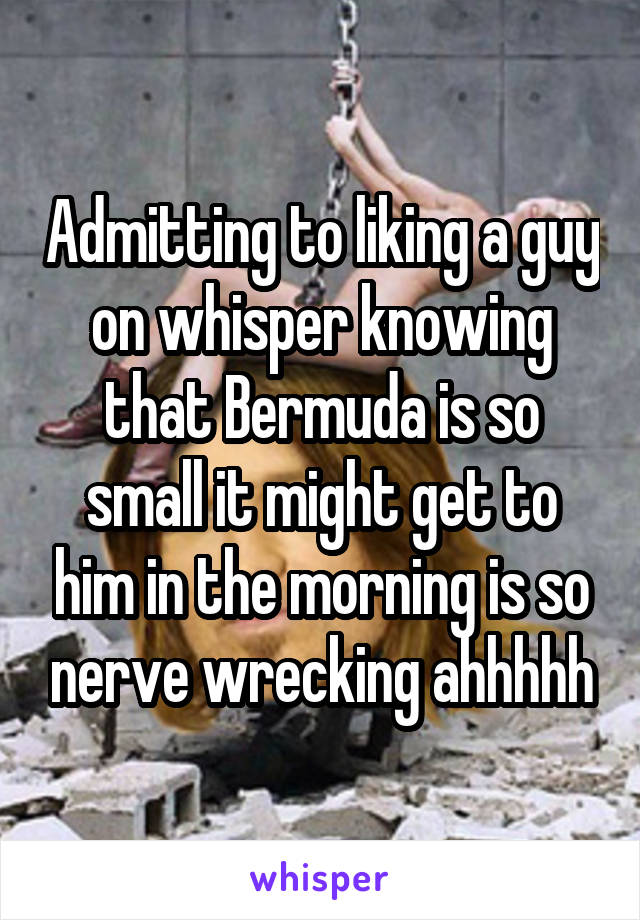 Admitting to liking a guy on whisper knowing that Bermuda is so small it might get to him in the morning is so nerve wrecking ahhhhh
