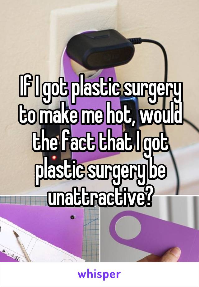 If I got plastic surgery to make me hot, would the fact that I got plastic surgery be unattractive?