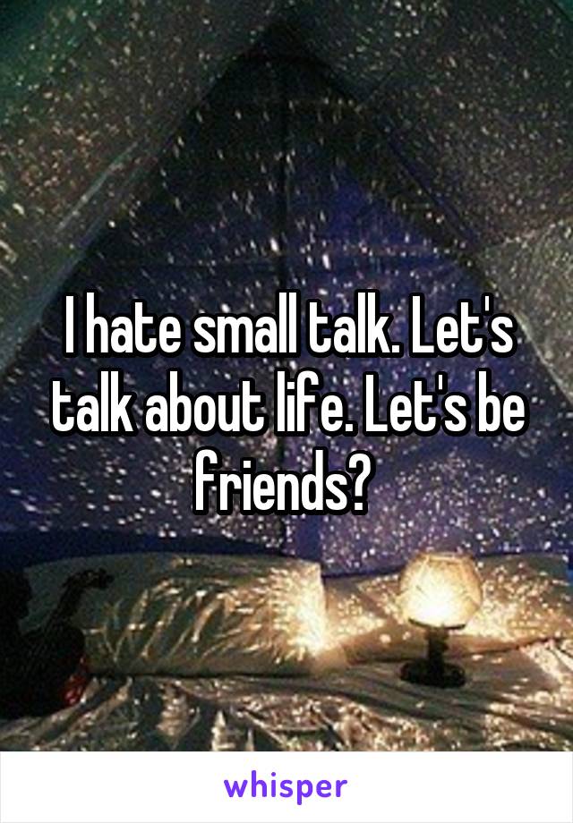 I hate small talk. Let's talk about life. Let's be friends? 