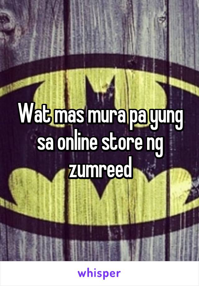 Wat mas mura pa yung sa online store ng zumreed