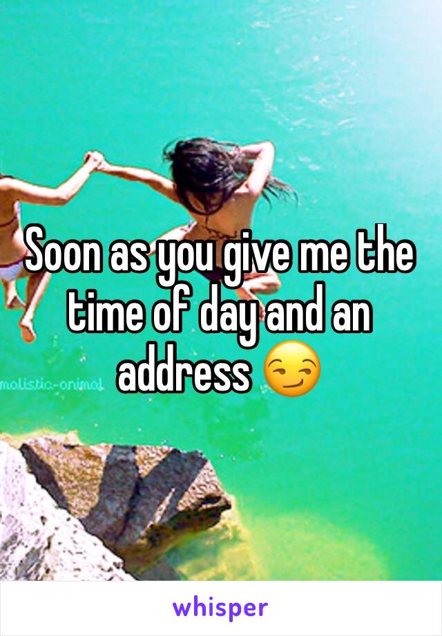 Soon as you give me the time of day and an address 😏