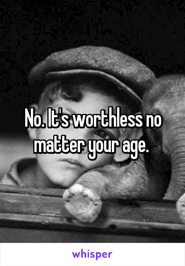 No. It's worthless no matter your age. 
