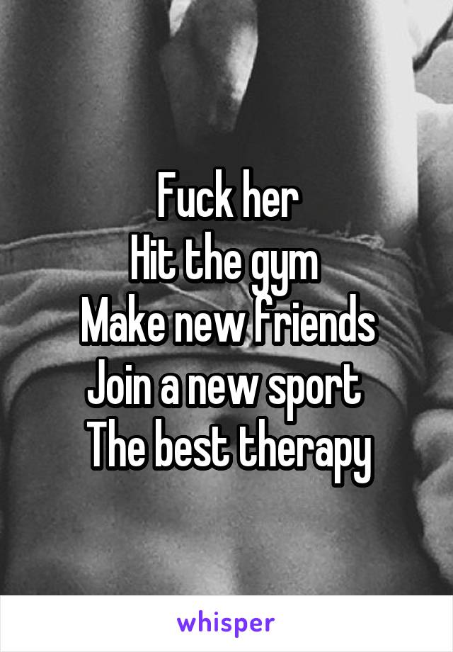 Fuck her
Hit the gym 
Make new friends
Join a new sport 
The best therapy